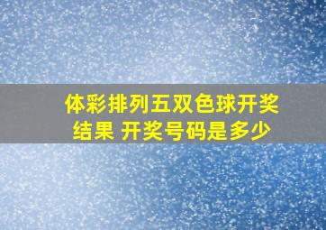 体彩排列五双色球开奖结果 开奖号码是多少